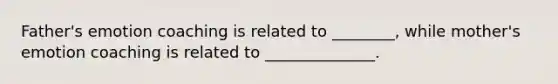 Father's emotion coaching is related to ________, while mother's emotion coaching is related to ______________.