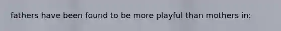 fathers have been found to be more playful than mothers in: