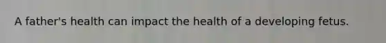 A father's health can impact the health of a developing fetus.
