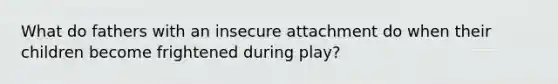 What do fathers with an insecure attachment do when their children become frightened during play?
