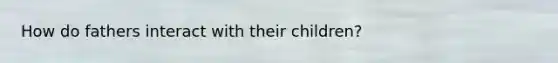 How do fathers interact with their children?