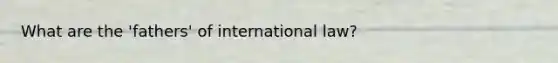 What are the 'fathers' of international law?