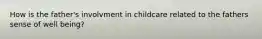 How is the father's involvment in childcare related to the fathers sense of well being?