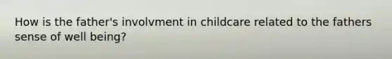 How is the father's involvment in childcare related to the fathers sense of well being?