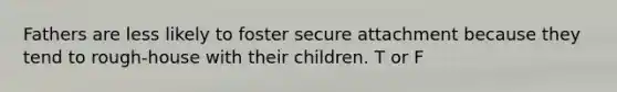 Fathers are less likely to foster secure attachment because they tend to rough-house with their children. T or F