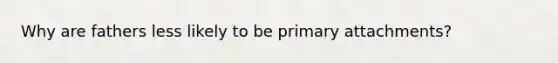 Why are fathers less likely to be primary attachments?