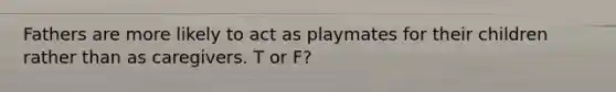 Fathers are more likely to act as playmates for their children rather than as caregivers. T or F?