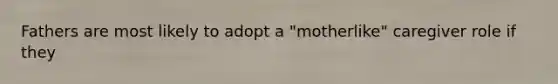Fathers are most likely to adopt a "motherlike" caregiver role if they