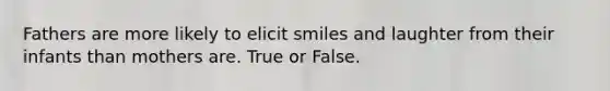 Fathers are more likely to elicit smiles and laughter from their infants than mothers are. True or False.