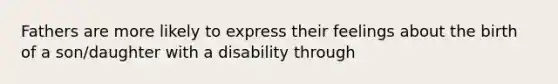 Fathers are more likely to express their feelings about the birth of a son/daughter with a disability through