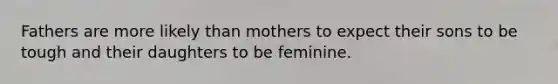 Fathers are more likely than mothers to expect their sons to be tough and their daughters to be feminine.