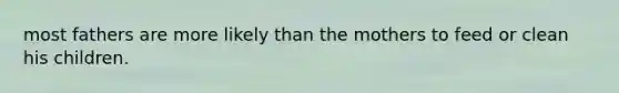 most fathers are more likely than the mothers to feed or clean his children.
