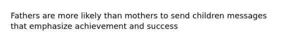 Fathers are more likely than mothers to send children messages that emphasize achievement and success