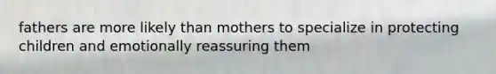 fathers are more likely than mothers to specialize in protecting children and emotionally reassuring them