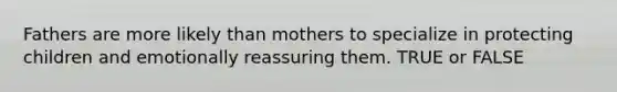 Fathers are more likely than mothers to specialize in protecting children and emotionally reassuring them. TRUE or FALSE