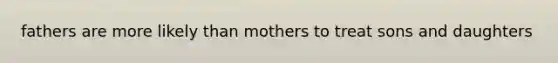 fathers are more likely than mothers to treat sons and daughters