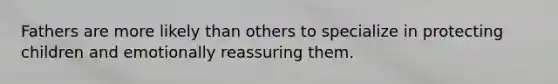 Fathers are more likely than others to specialize in protecting children and emotionally reassuring them.