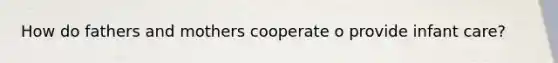 How do fathers and mothers cooperate o provide infant care?