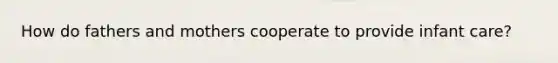 How do fathers and mothers cooperate to provide infant care?