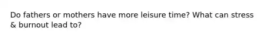 Do fathers or mothers have more leisure time? What can stress & burnout lead to?
