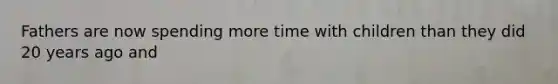 Fathers are now spending more time with children than they did 20 years ago and