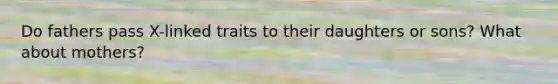 Do fathers pass X-linked traits to their daughters or sons? What about mothers?