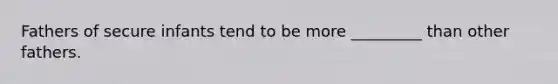 Fathers of secure infants tend to be more _________ than other fathers.