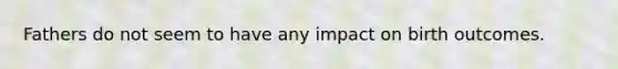 Fathers do not seem to have any impact on birth outcomes.