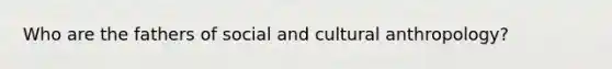 Who are the fathers of social and cultural anthropology?