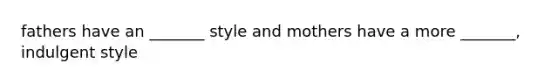 fathers have an _______ style and mothers have a more _______, indulgent style