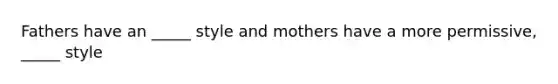 Fathers have an _____ style and mothers have a more permissive, _____ style