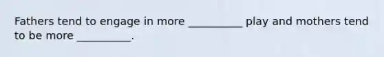 Fathers tend to engage in more __________ play and mothers tend to be more __________.