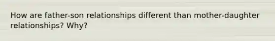 How are father-son relationships different than mother-daughter relationships? Why?