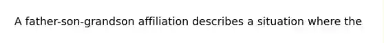 A father-son-grandson affiliation describes a situation where the
