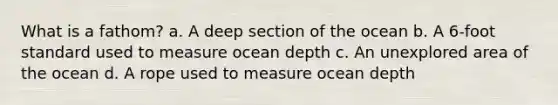 What is a fathom? a. A deep section of the ocean b. A 6-foot standard used to measure ocean depth c. An unexplored area of the ocean d. A rope used to measure ocean depth