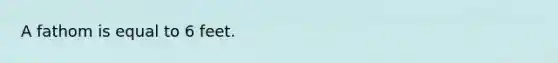 A fathom is equal to 6 feet.