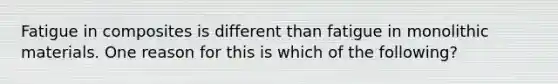 Fatigue in composites is different than fatigue in monolithic materials. One reason for this is which of the following?