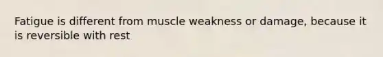 Fatigue is different from muscle weakness or damage, because it is reversible with rest