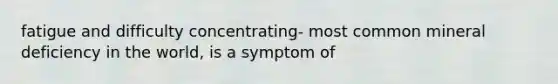 fatigue and difficulty concentrating- most common mineral deficiency in the world, is a symptom of