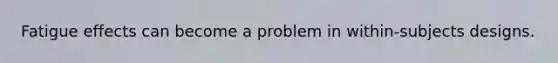Fatigue effects can become a problem in within-subjects designs.