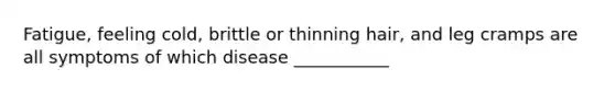 Fatigue, feeling cold, brittle or thinning hair, and leg cramps are all symptoms of which disease ___________