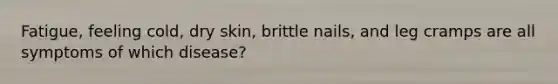 Fatigue, feeling cold, dry skin, brittle nails, and leg cramps are all symptoms of which disease?
