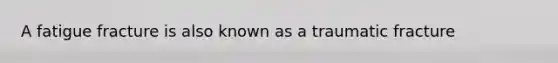 A fatigue fracture is also known as a traumatic fracture