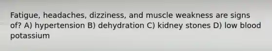 Fatigue, headaches, dizziness, and muscle weakness are signs of? A) hypertension B) dehydration C) kidney stones D) low blood potassium