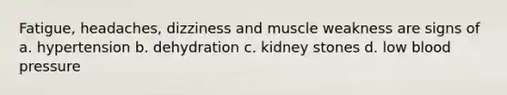 Fatigue, headaches, dizziness and muscle weakness are signs of a. hypertension b. dehydration c. kidney stones d. low <a href='https://www.questionai.com/knowledge/kD0HacyPBr-blood-pressure' class='anchor-knowledge'>blood pressure</a>