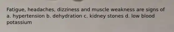 Fatigue, headaches, dizziness and muscle weakness are signs of a. hypertension b. dehydration c. kidney stones d. low blood potassium