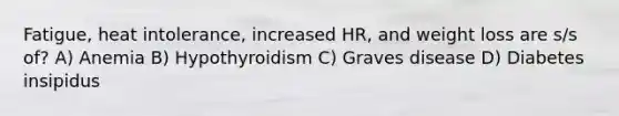 Fatigue, heat intolerance, increased HR, and weight loss are s/s of? A) Anemia B) Hypothyroidism C) Graves disease D) Diabetes insipidus