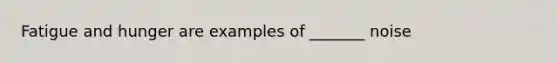 Fatigue and hunger are examples of _______ noise