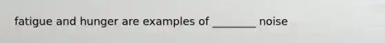 fatigue and hunger are examples of ________ noise