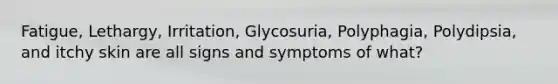 Fatigue, Lethargy, Irritation, Glycosuria, Polyphagia, Polydipsia, and itchy skin are all signs and symptoms of what?